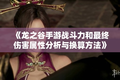 《龙之谷手游战斗力和最终伤害属性分析与换算方法》
