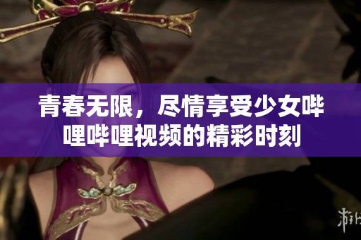 青春无限，尽情享受少女哔哩哔哩视频的精彩时刻