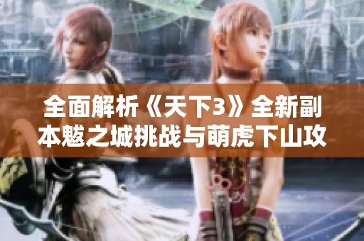 全面解析《天下3》全新副本魃之城挑战与萌虎下山攻略