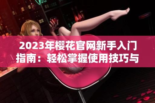 2023年樱花官网新手入门指南：轻松掌握使用技巧与资源