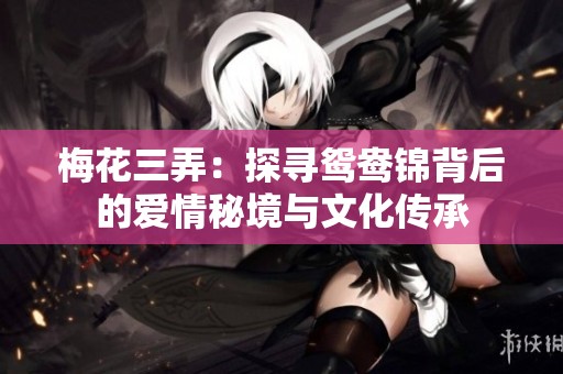 梅花三弄：探寻鸳鸯锦背后的爱情秘境与文化传承