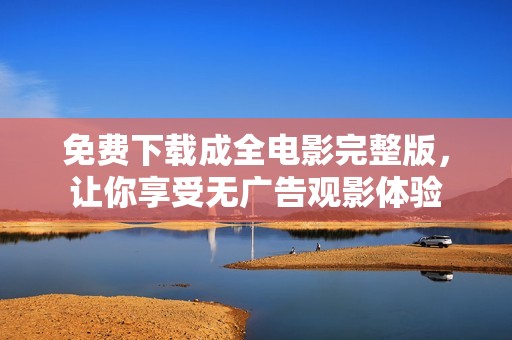 免费下载成全电影完整版，让你享受无广告观影体验