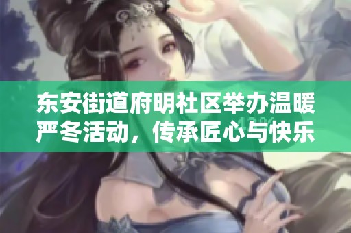 东安街道府明社区举办温暖严冬活动，传承匠心与快乐分享