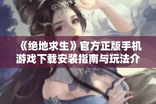 《绝地求生》官方正版手机游戏下载安装指南与玩法介绍