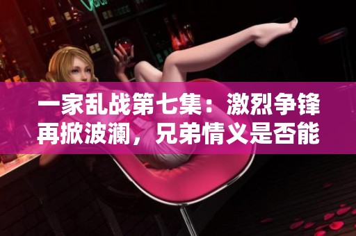 一家乱战第七集：激烈争锋再掀波澜，兄弟情义是否能经受考验