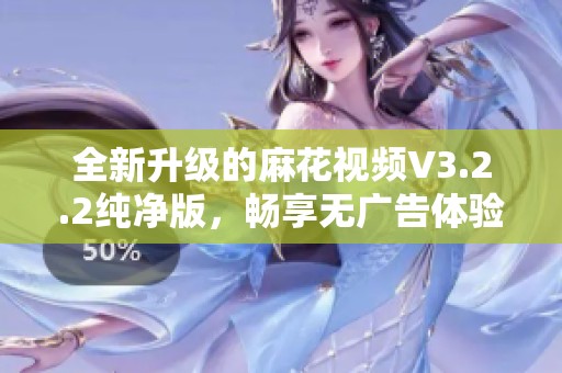 全新升级的麻花视频V3.2.2纯净版，畅享无广告体验