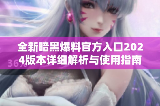全新暗黑爆料官方入口2024版本详细解析与使用指南
