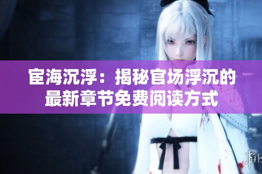 宦海沉浮：揭秘官场浮沉的最新章节免费阅读方式