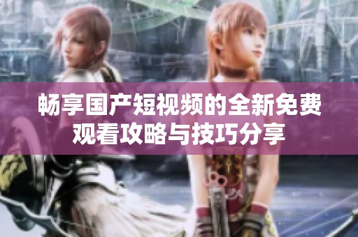 畅享国产短视频的全新免费观看攻略与技巧分享