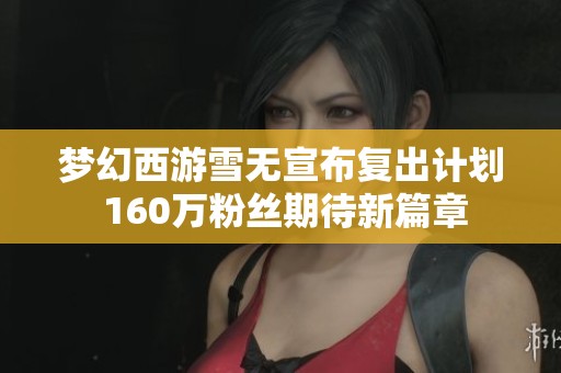 梦幻西游雪无宣布复出计划 160万粉丝期待新篇章