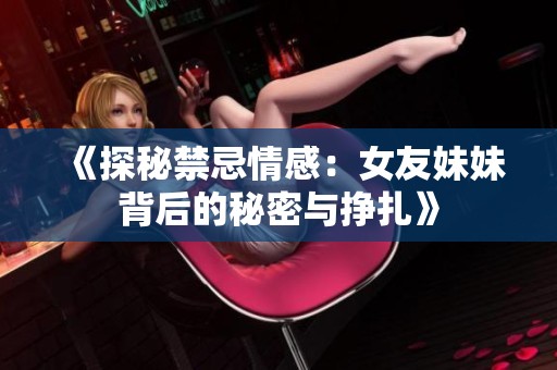 《探秘禁忌情感：女友妹妹背后的秘密与挣扎》