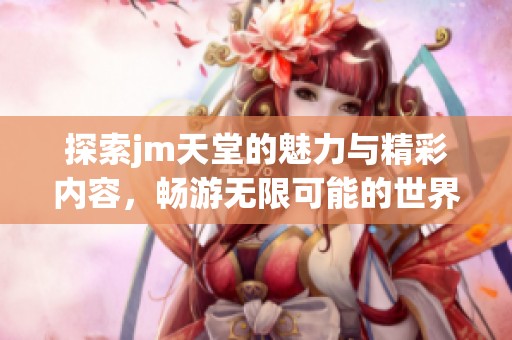 探索jm天堂的魅力与精彩内容，畅游无限可能的世界