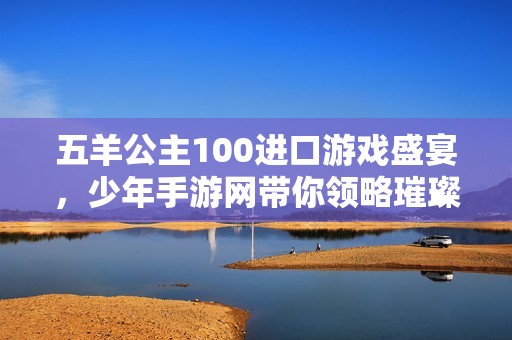 五羊公主100进口游戏盛宴，少年手游网带你领略璀璨魅力