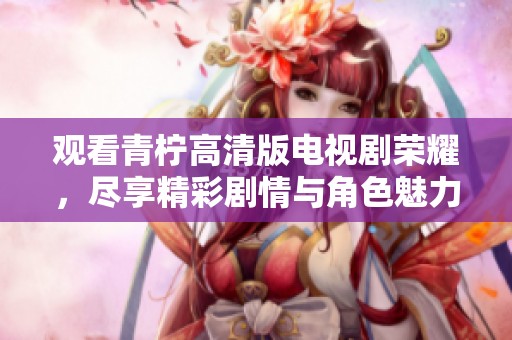 观看青柠高清版电视剧荣耀，尽享精彩剧情与角色魅力