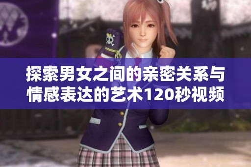 探索男女之间的亲密关系与情感表达的艺术120秒视频体验