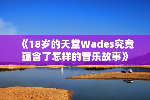 《18岁的天堂Wades究竟蕴含了怎样的音乐故事》