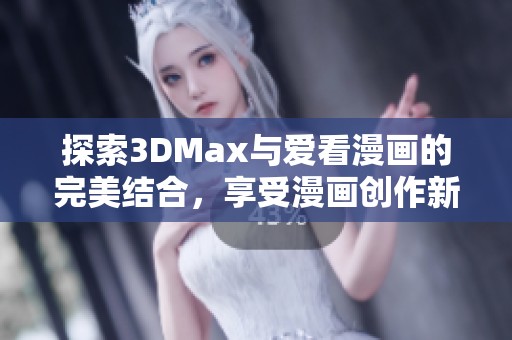 探索3DMax与爱看漫画的完美结合，享受漫画创作新体验