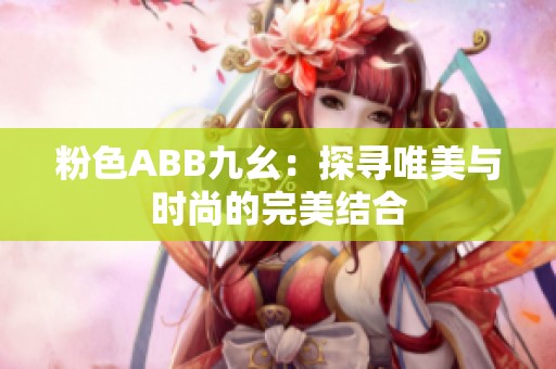 粉色ABB九幺：探寻唯美与时尚的完美结合