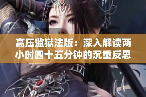 高压监狱法版：深入解读两小时四十五分钟的沉重反思