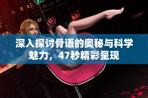 深入探讨骨语的奥秘与科学魅力，47秒精彩呈现