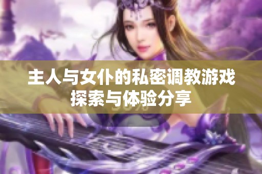 主人与女仆的私密调教游戏探索与体验分享