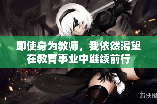 即使身为教师，我依然渴望在教育事业中继续前行