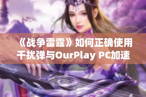 《战争雷霆》如何正确使用干扰弹与OurPlay PC加速的技巧解析