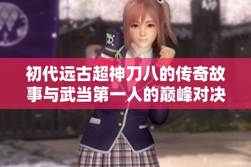 初代远古超神刀八的传奇故事与武当第一人的巅峰对决
