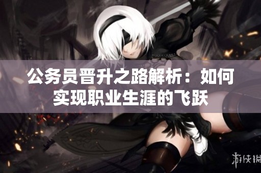 公务员晋升之路解析：如何实现职业生涯的飞跃