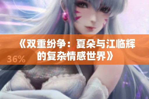 《双重纷争：夏朵与江临辉的复杂情感世界》