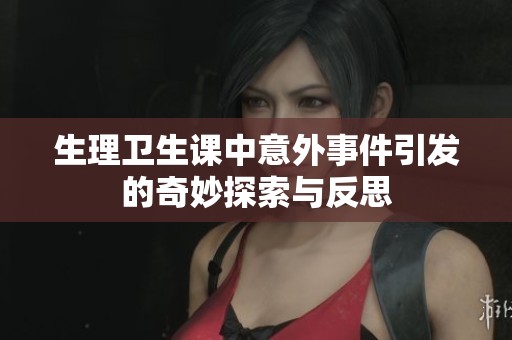 生理卫生课中意外事件引发的奇妙探索与反思