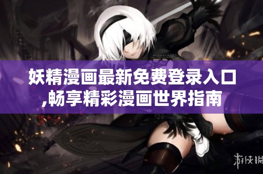 妖精漫画最新免费登录入口,畅享精彩漫画世界指南