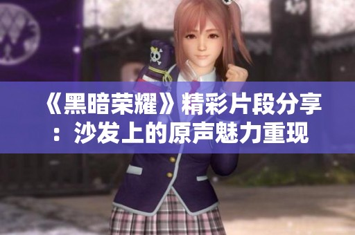 《黑暗荣耀》精彩片段分享：沙发上的原声魅力重现