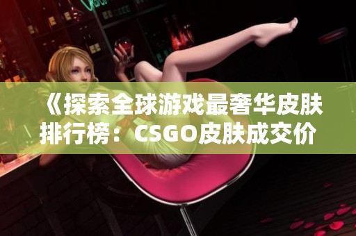 《探索全球游戏最奢华皮肤排行榜：CSGO皮肤成交价揭秘》