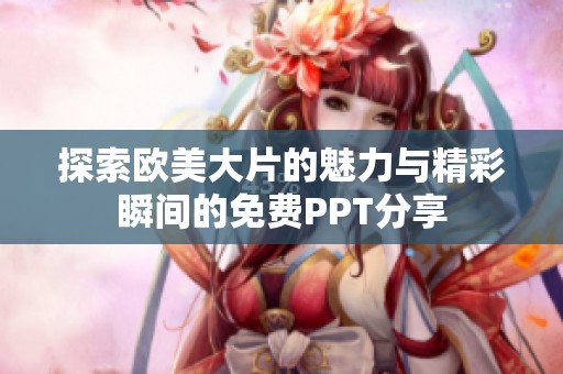 探索欧美大片的魅力与精彩瞬间的免费PPT分享