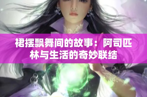 裙摆飘舞间的故事：阿司匹林与生活的奇妙联结