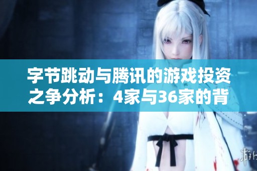 字节跳动与腾讯的游戏投资之争分析：4家与36家的背后故事