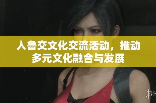 人鲁交文化交流活动，推动多元文化融合与发展