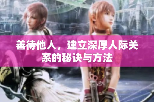 善待他人，建立深厚人际关系的秘诀与方法