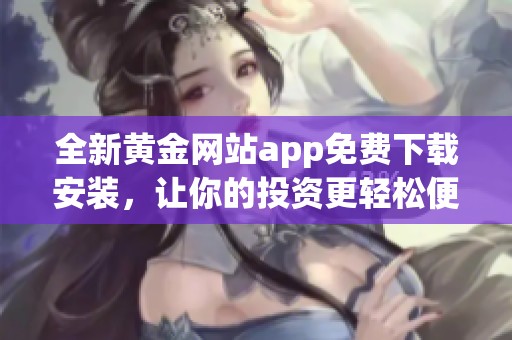 全新黄金网站app免费下载安装，让你的投资更轻松便捷