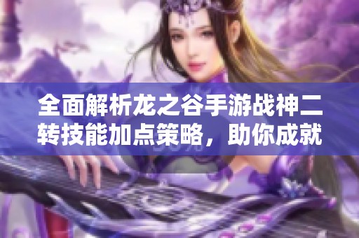 全面解析龙之谷手游战神二转技能加点策略，助你成就无敌战斗机甲。