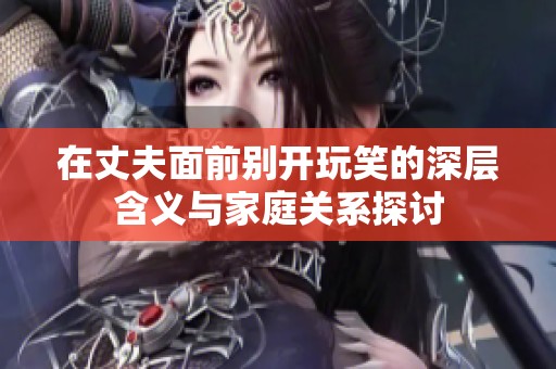 在丈夫面前别开玩笑的深层含义与家庭关系探讨