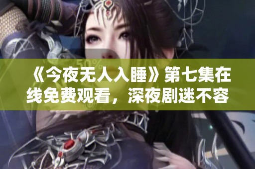 《今夜无人入睡》第七集在线免费观看，深夜剧迷不容错过！