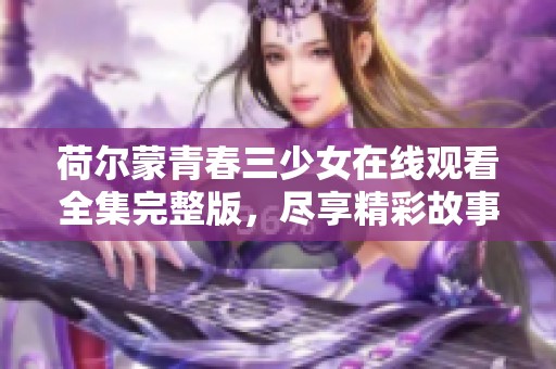 荷尔蒙青春三少女在线观看全集完整版，尽享精彩故事