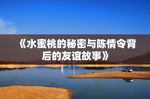 《水蜜桃的秘密与陈情令背后的友谊故事》