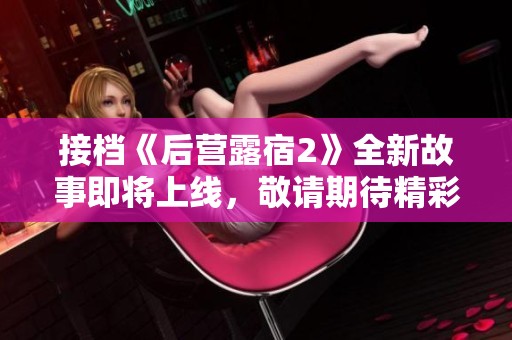 接档《后营露宿2》全新故事即将上线，敬请期待精彩内容