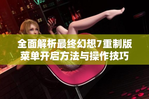 全面解析最终幻想7重制版菜单开启方法与操作技巧