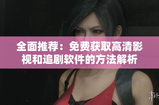 全面推荐：免费获取高清影视和追剧软件的方法解析