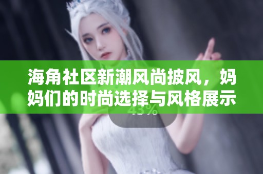 海角社区新潮风尚披风，妈妈们的时尚选择与风格展示