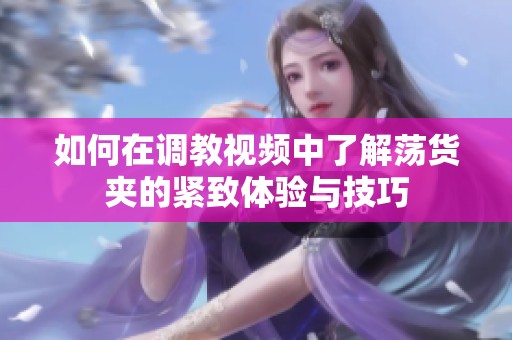如何在调教视频中了解荡货夹的紧致体验与技巧